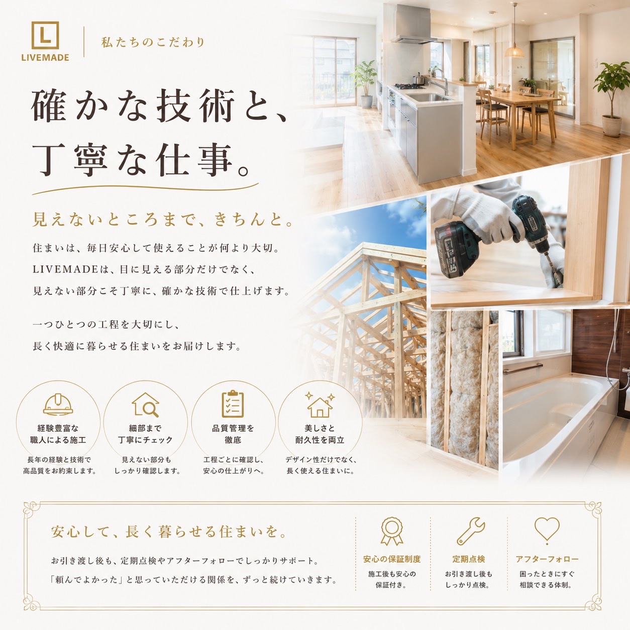 私たちのこだわり。確かな技術と、丁寧な仕事。見えないところまで、きちんと。目に見える部分だけでなく、見えない部分こそ丁寧に、確かな技術で仕上げます。